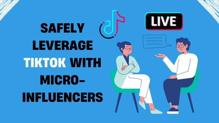 How Your Business Can Safely Leverage TikTok with Micro-Influencers