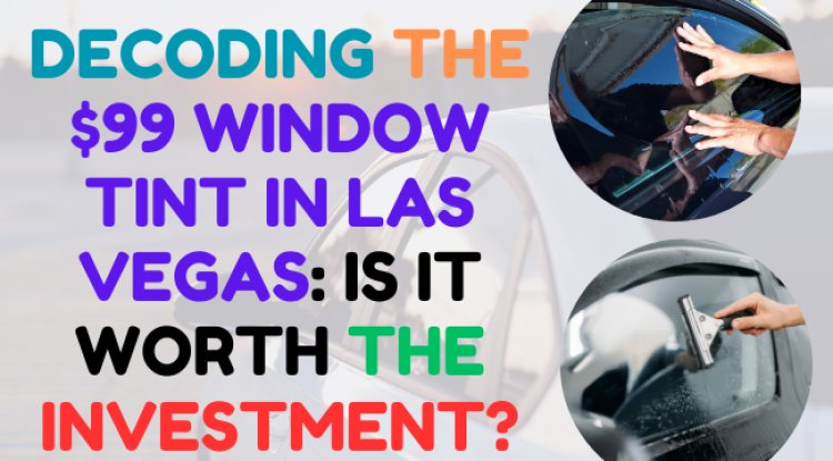 Decoding the $99 Window Tint in Las Vegas: Is It Worth the Investment?